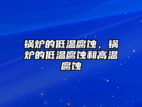 鍋爐的低溫腐蝕，鍋爐的低溫腐蝕和高溫腐蝕