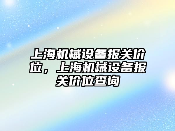 上海機(jī)械設(shè)備報(bào)關(guān)價(jià)位，上海機(jī)械設(shè)備報(bào)關(guān)價(jià)位查詢