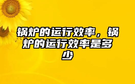 鍋爐的運(yùn)行效率，鍋爐的運(yùn)行效率是多少