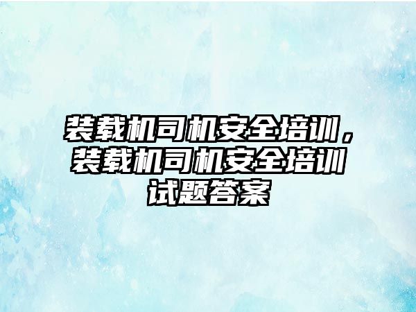 裝載機司機安全培訓(xùn)，裝載機司機安全培訓(xùn)試題答案