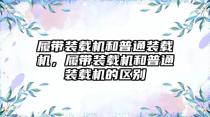 履帶裝載機(jī)和普通裝載機(jī)，履帶裝載機(jī)和普通裝載機(jī)的區(qū)別