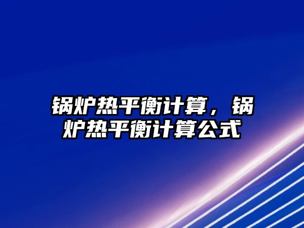 鍋爐熱平衡計算，鍋爐熱平衡計算公式