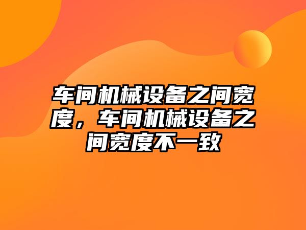 車間機械設備之間寬度，車間機械設備之間寬度不一致