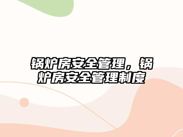 鍋爐房安全管理，鍋爐房安全管理制度