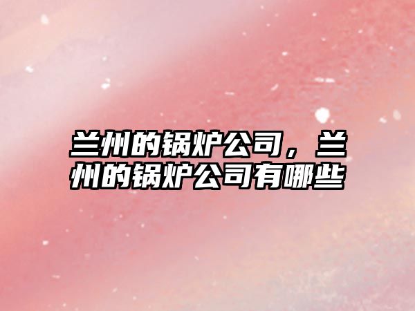 蘭州的鍋爐公司，蘭州的鍋爐公司有哪些