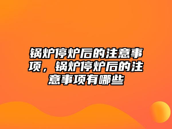 鍋爐停爐后的注意事項，鍋爐停爐后的注意事項有哪些