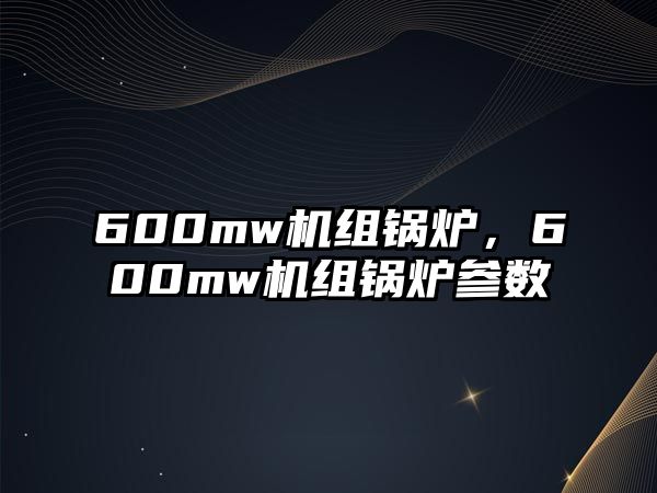 600mw機(jī)組鍋爐，600mw機(jī)組鍋爐參數(shù)