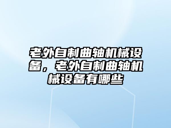 老外自制曲軸機(jī)械設(shè)備，老外自制曲軸機(jī)械設(shè)備有哪些