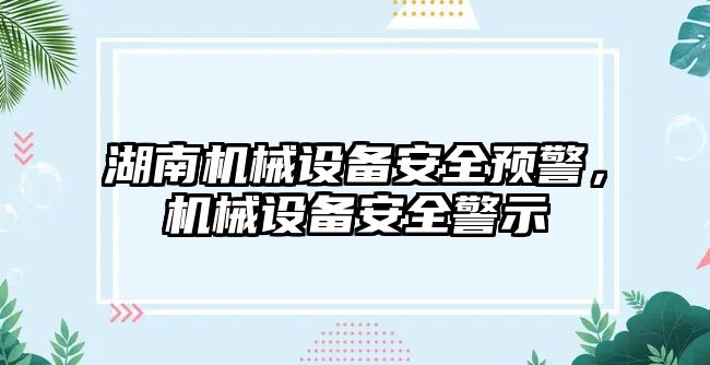 湖南機械設(shè)備安全預(yù)警，機械設(shè)備安全警示