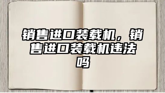 銷(xiāo)售進(jìn)口裝載機(jī)，銷(xiāo)售進(jìn)口裝載機(jī)違法嗎