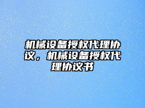 機械設備授權代理協(xié)議，機械設備授權代理協(xié)議書