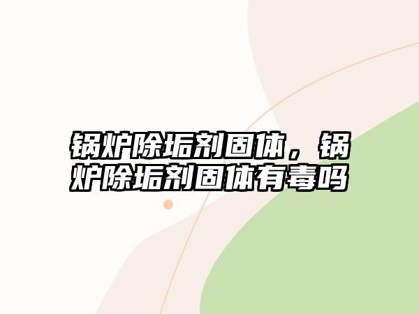 鍋爐除垢劑固體，鍋爐除垢劑固體有毒嗎