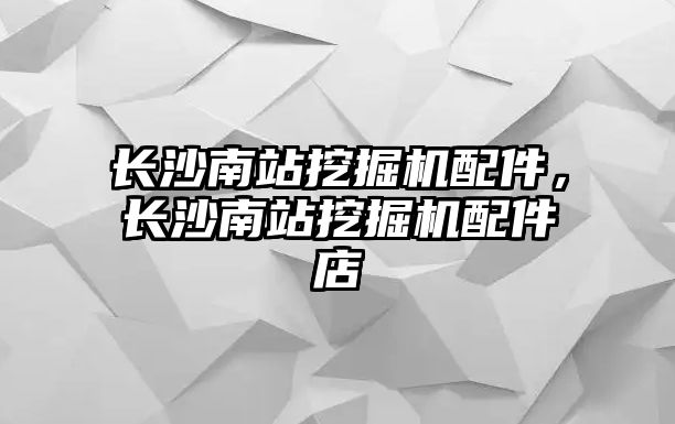 長沙南站挖掘機配件，長沙南站挖掘機配件店