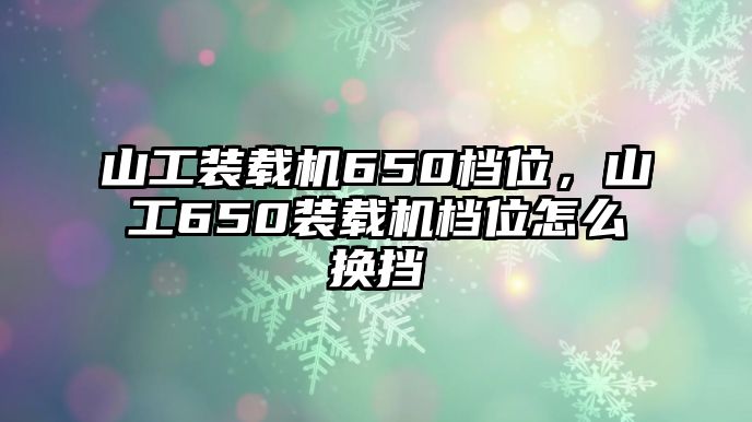 山工裝載機(jī)650檔位，山工650裝載機(jī)檔位怎么換擋