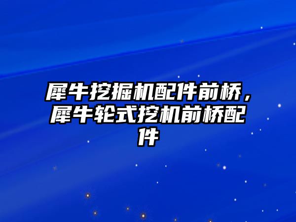 犀牛挖掘機配件前橋，犀牛輪式挖機前橋配件