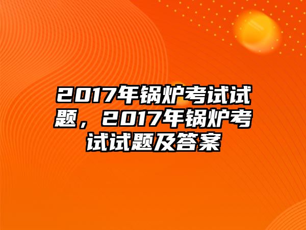 2017年鍋爐考試試題，2017年鍋爐考試試題及答案