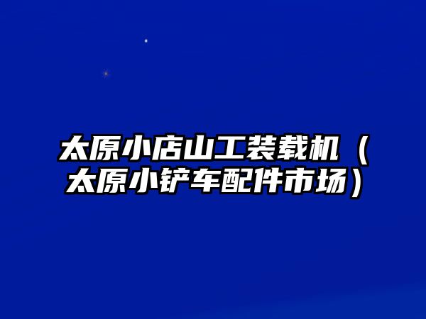 太原小店山工裝載機（太原小鏟車配件市場）