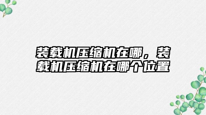 裝載機(jī)壓縮機(jī)在哪，裝載機(jī)壓縮機(jī)在哪個(gè)位置