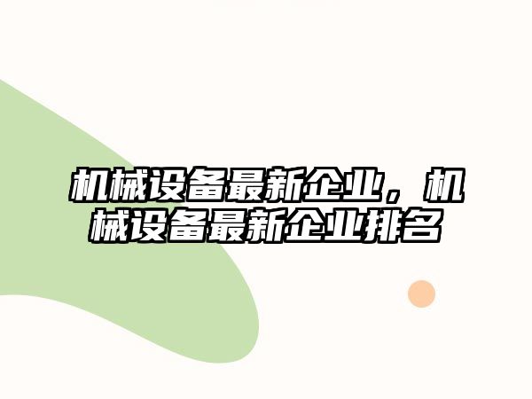 機(jī)械設(shè)備最新企業(yè)，機(jī)械設(shè)備最新企業(yè)排名