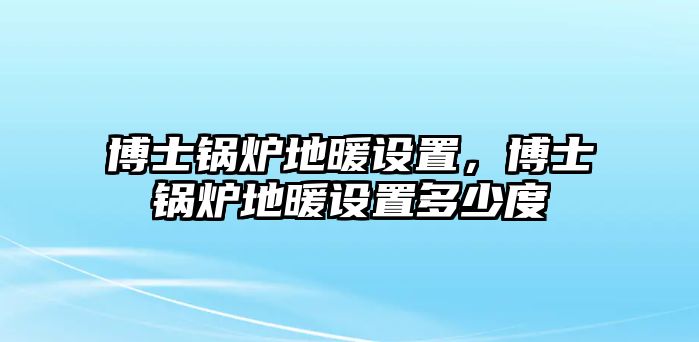 博士鍋爐地暖設(shè)置，博士鍋爐地暖設(shè)置多少度