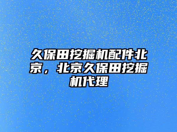 久保田挖掘機(jī)配件北京，北京久保田挖掘機(jī)代理