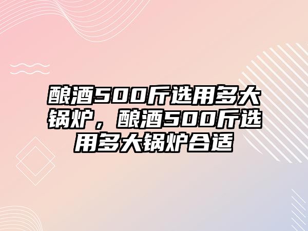 釀酒500斤選用多大鍋爐，釀酒500斤選用多大鍋爐合適