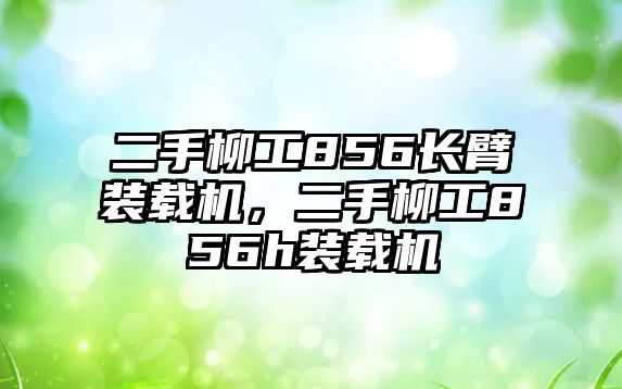 二手柳工856長臂裝載機，二手柳工856h裝載機