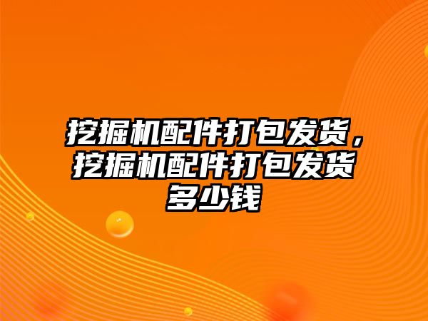 挖掘機配件打包發(fā)貨，挖掘機配件打包發(fā)貨多少錢