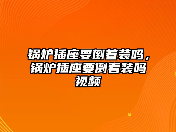 鍋爐插座要倒著裝嗎，鍋爐插座要倒著裝嗎視頻