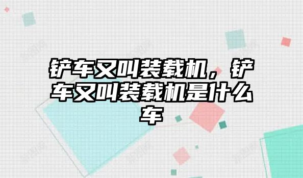 鏟車又叫裝載機(jī)，鏟車又叫裝載機(jī)是什么車