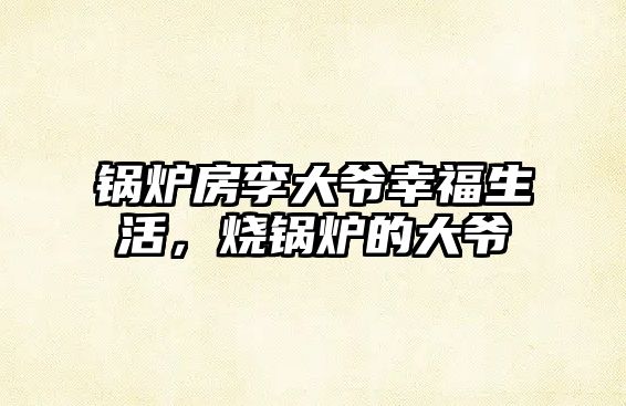 鍋爐房李大爺幸福生活，燒鍋爐的大爺