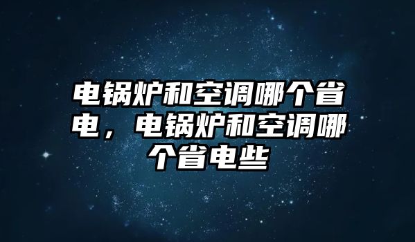 電鍋爐和空調(diào)哪個(gè)省電，電鍋爐和空調(diào)哪個(gè)省電些