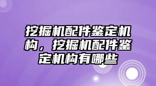 挖掘機配件鑒定機構(gòu)，挖掘機配件鑒定機構(gòu)有哪些