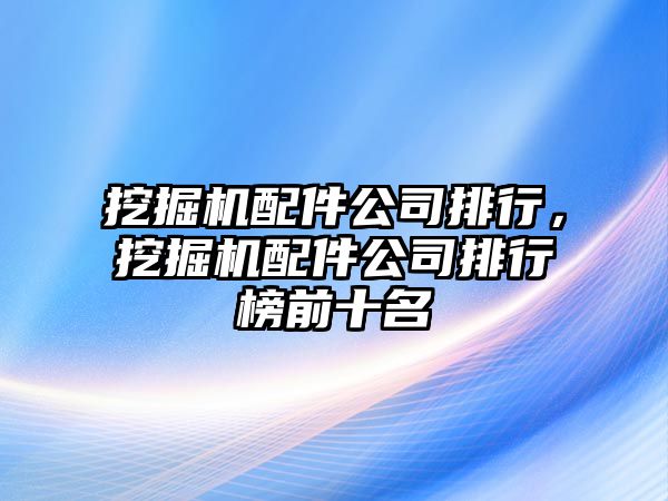 挖掘機配件公司排行，挖掘機配件公司排行榜前十名