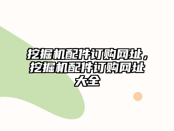 挖掘機(jī)配件訂購網(wǎng)址，挖掘機(jī)配件訂購網(wǎng)址大全