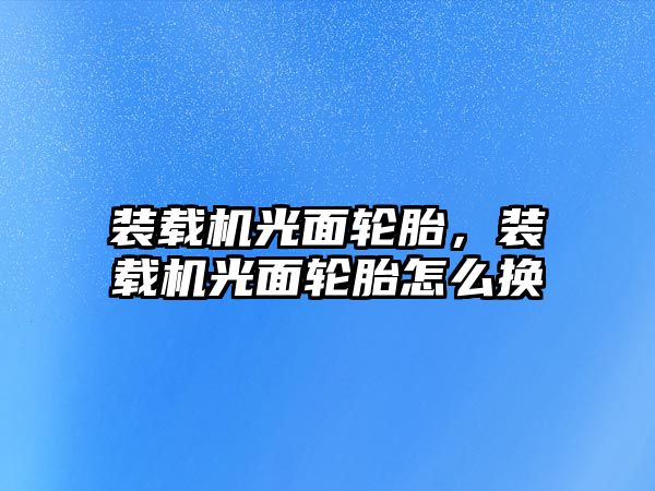 裝載機光面輪胎，裝載機光面輪胎怎么換