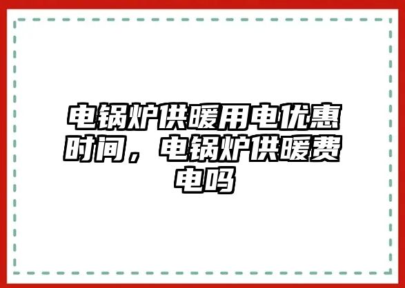 電鍋爐供暖用電優(yōu)惠時間，電鍋爐供暖費(fèi)電嗎