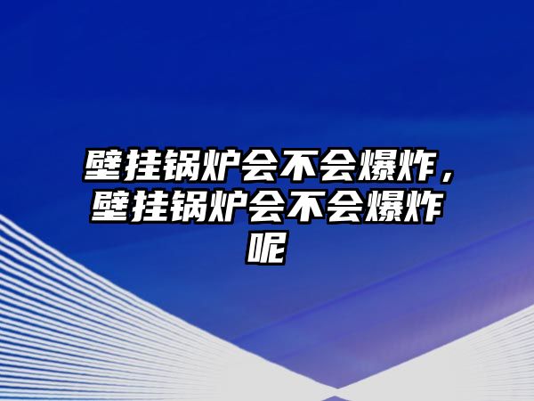 壁掛鍋爐會(huì)不會(huì)爆炸，壁掛鍋爐會(huì)不會(huì)爆炸呢