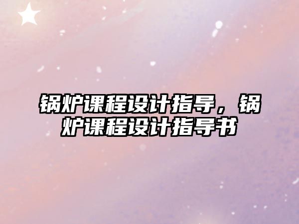 鍋爐課程設計指導，鍋爐課程設計指導書