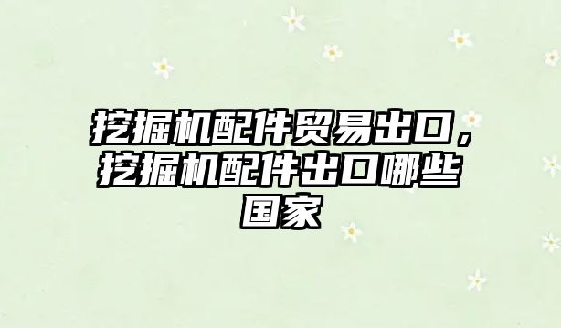 挖掘機(jī)配件貿(mào)易出口，挖掘機(jī)配件出口哪些國(guó)家