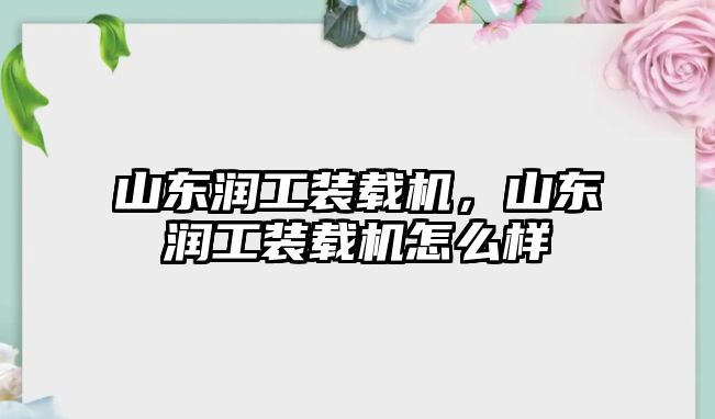 山東潤工裝載機，山東潤工裝載機怎么樣