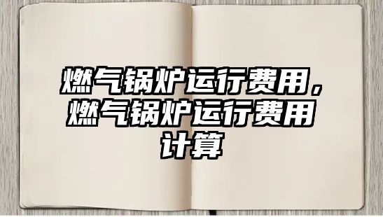 燃?xì)忮仩t運(yùn)行費(fèi)用，燃?xì)忮仩t運(yùn)行費(fèi)用計(jì)算