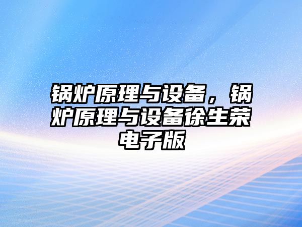 鍋爐原理與設(shè)備，鍋爐原理與設(shè)備徐生榮電子版