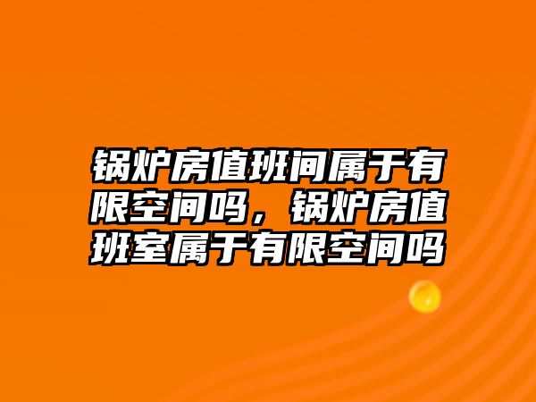 鍋爐房值班間屬于有限空間嗎，鍋爐房值班室屬于有限空間嗎