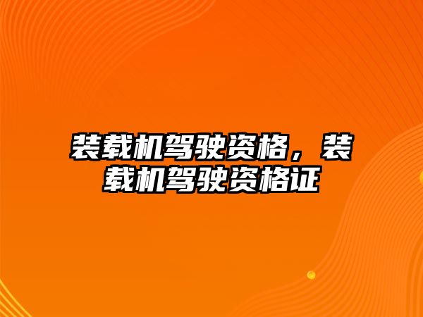 裝載機駕駛資格，裝載機駕駛資格證