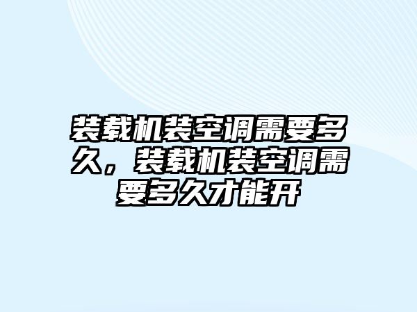 裝載機(jī)裝空調(diào)需要多久，裝載機(jī)裝空調(diào)需要多久才能開