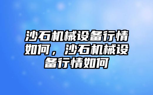 沙石機(jī)械設(shè)備行情如何，沙石機(jī)械設(shè)備行情如何