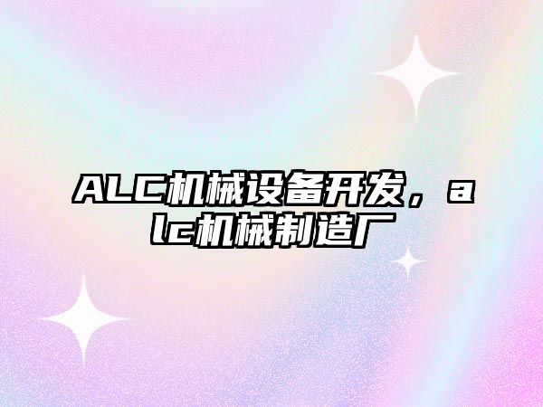 ALC機(jī)械設(shè)備開(kāi)發(fā)，alc機(jī)械制造廠