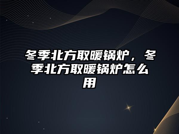 冬季北方取暖鍋爐，冬季北方取暖鍋爐怎么用