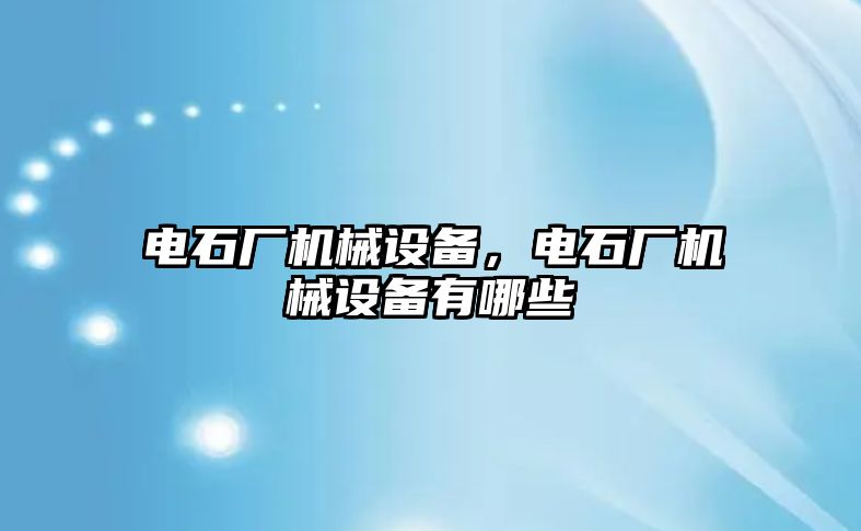 電石廠機械設備，電石廠機械設備有哪些